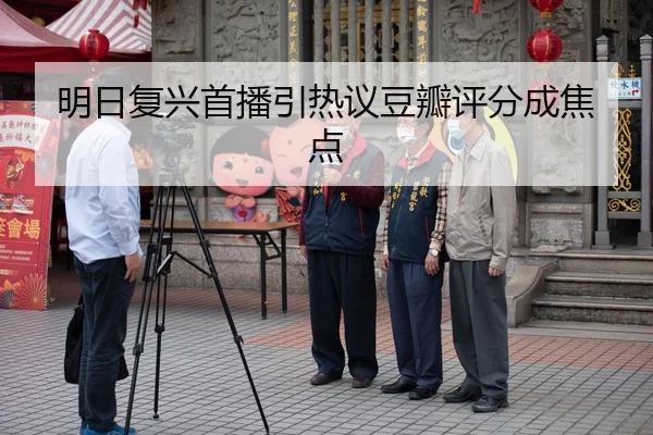 明日复兴首播引热议豆瓣评分成焦点